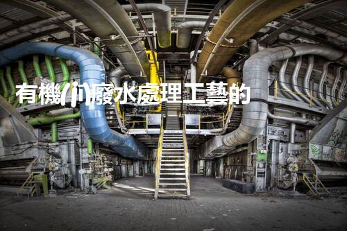 有機(jī)廢水處理工藝的創(chuàng)新與應(yīng)用，你了解多少？